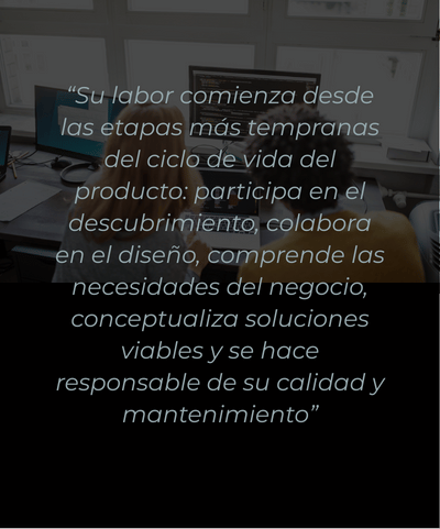 quote “Su labor comienza desde las etapas más tempranas del ciclo de vida del producto: participa en el descubrimiento, colabora en el diseño, comprende las necesidades del negocio, conceptualiza soluciones viables y se hace responsable de su calidad y mantenimiento”